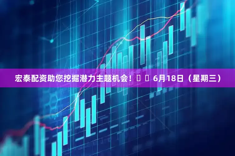 宏泰配资助您挖掘潜力主题机会！		　　6月18日（星期三）