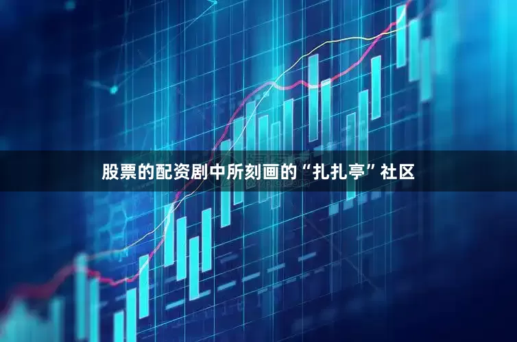 股票的配资剧中所刻画的“扎扎亭”社区