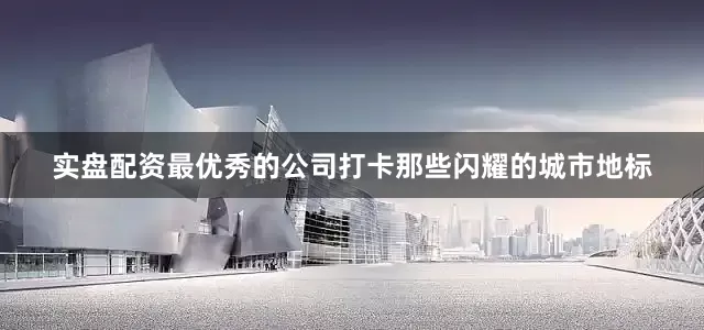 实盘配资最优秀的公司打卡那些闪耀的城市地标