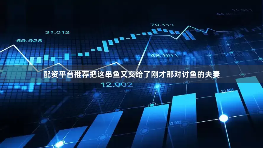 配资平台推荐把这串鱼又交给了刚才那对讨鱼的夫妻