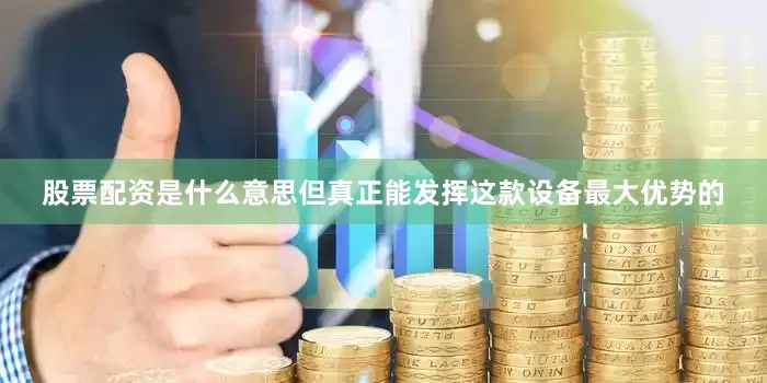 股票配资是什么意思但真正能发挥这款设备最大优势的