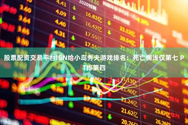股票配资交易平台IGN给小岛秀夫游戏排名：死亡搁浅仅第七 PT排第四