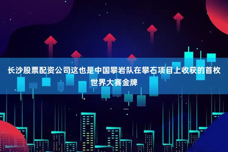 长沙股票配资公司这也是中国攀岩队在攀石项目上收获的首枚世界大赛金牌