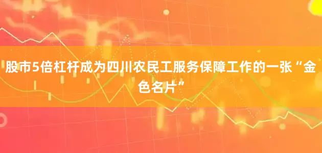 股市5倍杠杆成为四川农民工服务保障工作的一张“金色名片”