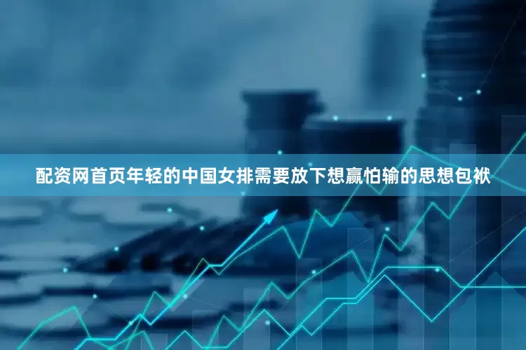 配资网首页年轻的中国女排需要放下想赢怕输的思想包袱