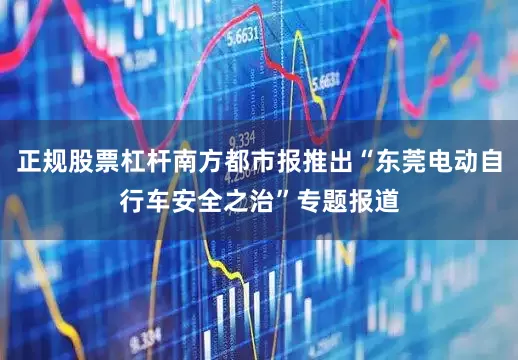 正规股票杠杆南方都市报推出“东莞电动自行车安全之治”专题报道