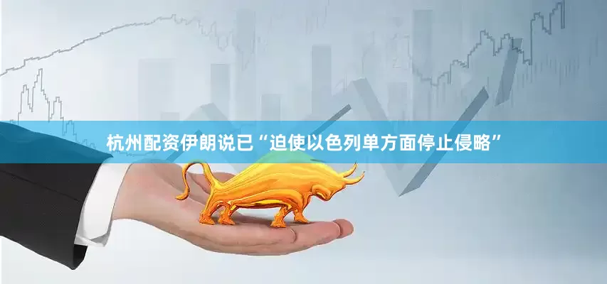 杭州配资伊朗说已“迫使以色列单方面停止侵略”