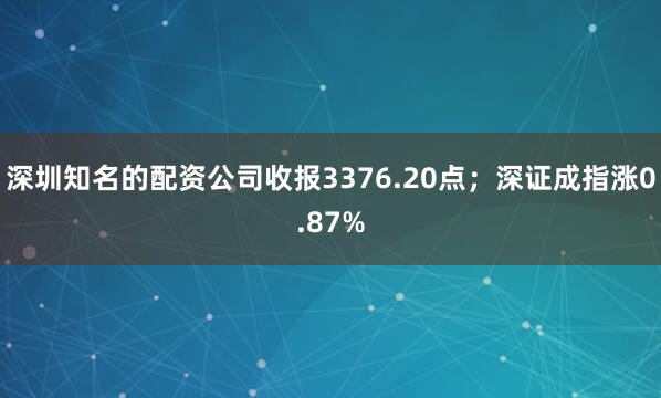 深圳知名的配资公司收报3376.20点；深证成指涨0.87%