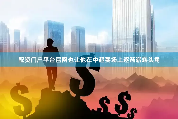 配资门户平台官网也让他在中超赛场上逐渐崭露头角