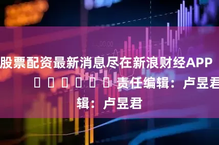 股票配资最新消息尽在新浪财经APP            						责任编辑：卢昱君