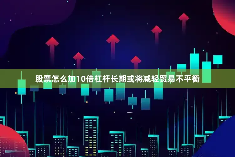 股票怎么加10倍杠杆长期或将减轻贸易不平衡