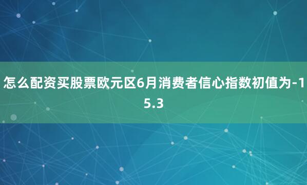 怎么配资买股票欧元区6月消费者信心指数初值为-15.3