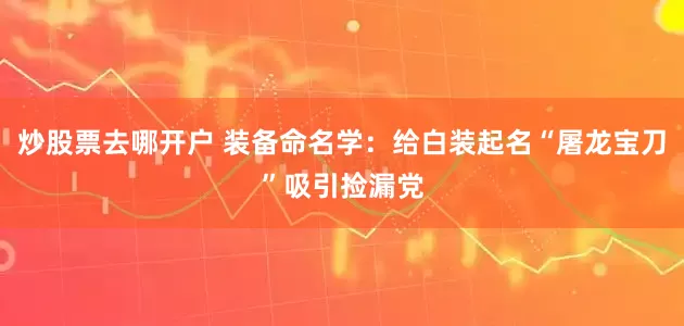 炒股票去哪开户 装备命名学：给白装起名“屠龙宝刀”吸引捡漏党