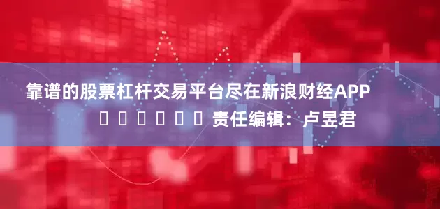 靠谱的股票杠杆交易平台尽在新浪财经APP            						责任编辑：卢昱君