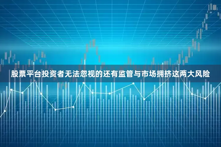 股票平台投资者无法忽视的还有监管与市场拥挤这两大风险