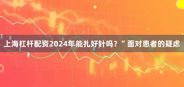 上海杠杆配资2024年能扎好针吗？”面对患者的疑虑