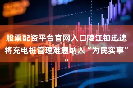 股票配资平台官网入口陵江镇迅速将充电桩管理难题纳入“为民实事”