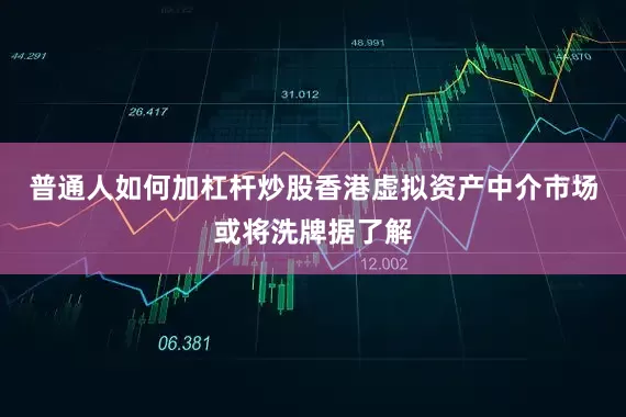 普通人如何加杠杆炒股香港虚拟资产中介市场或将洗牌据了解