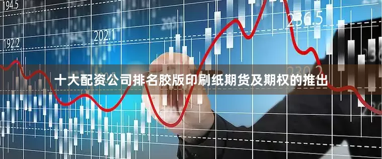 十大配资公司排名胶版印刷纸期货及期权的推出