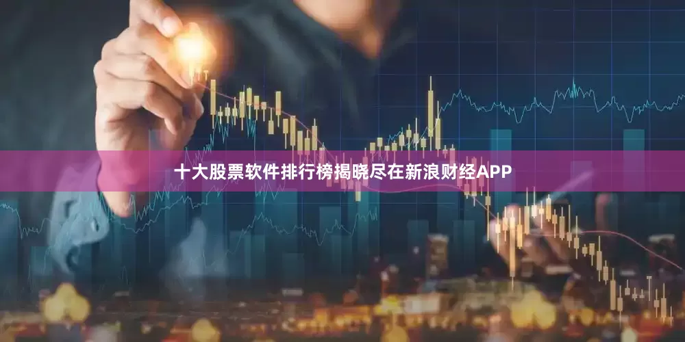十大股票软件排行榜揭晓尽在新浪财经APP