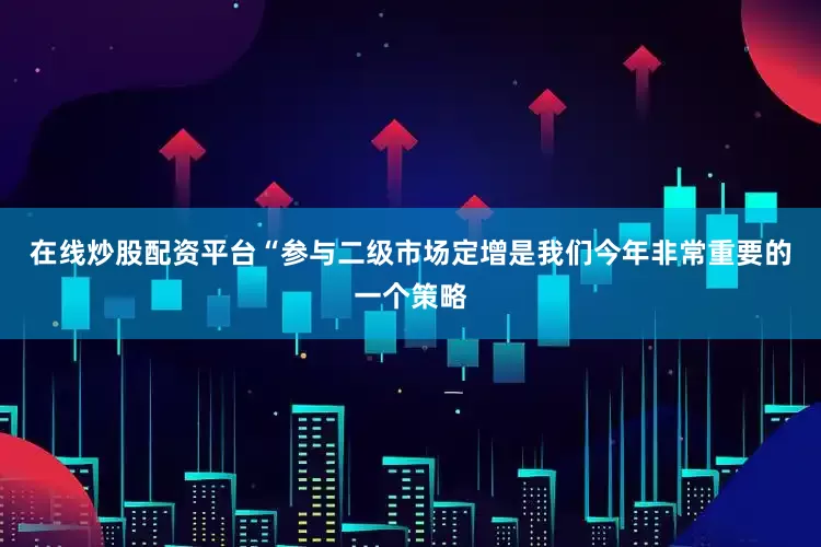 在线炒股配资平台　　“参与二级市场定增是我们今年非常重要的一个策略