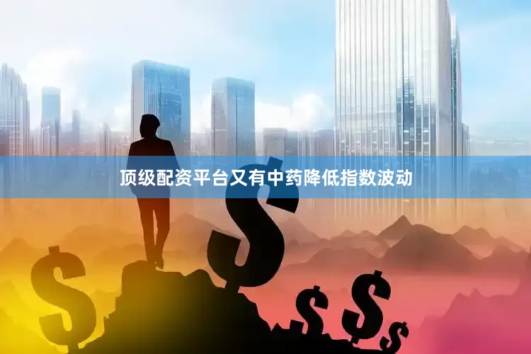 顶级配资平台又有中药降低指数波动