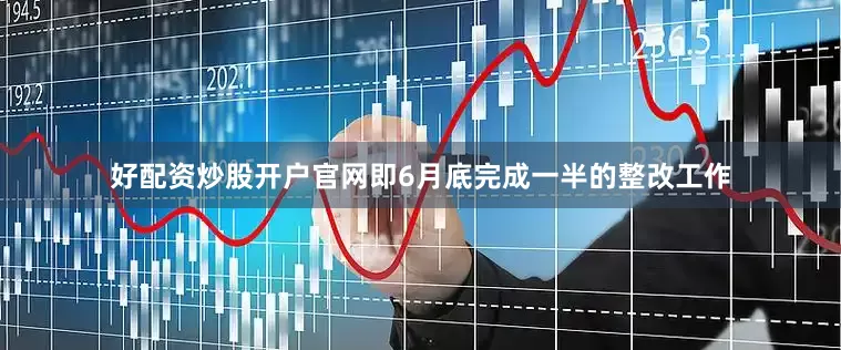 好配资炒股开户官网即6月底完成一半的整改工作