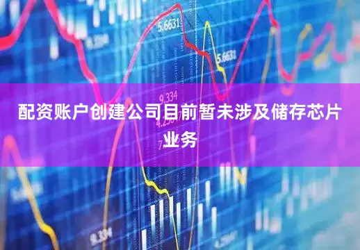 配资账户创建公司目前暂未涉及储存芯片业务