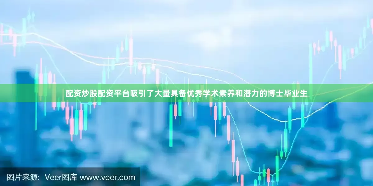 配资炒股配资平台吸引了大量具备优秀学术素养和潜力的博士毕业生