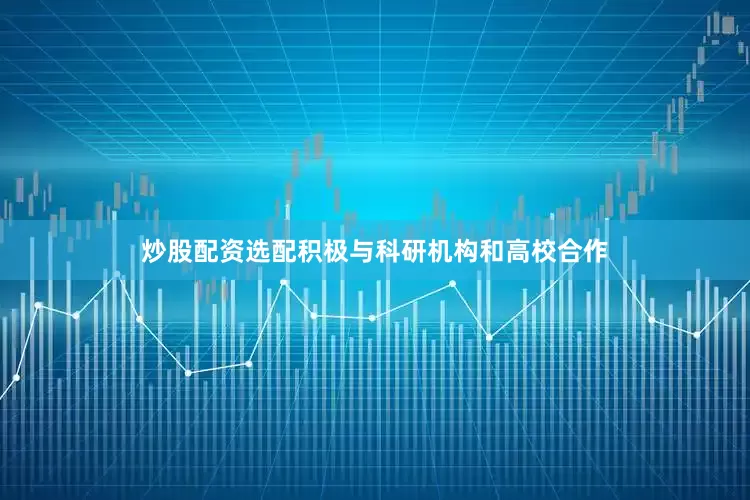 炒股配资选配积极与科研机构和高校合作