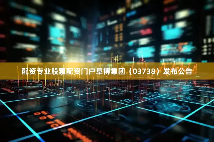 配资专业股票配资门户阜博集团（03738）发布公告
