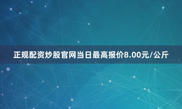 正规配资炒股官网当日最高报价8.00元/公斤
