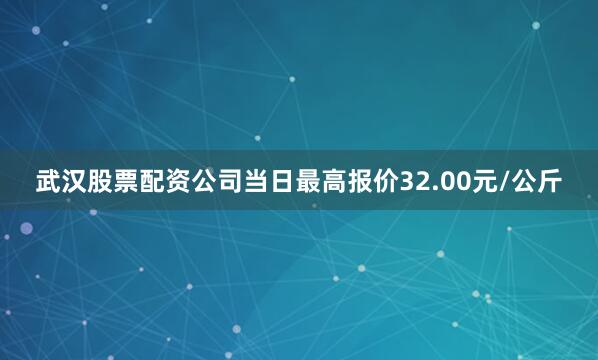 武汉股票配资公司当日最高报价32.00元/公斤
