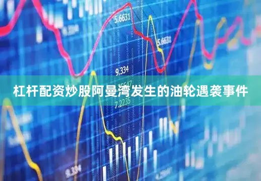 杠杆配资炒股阿曼湾发生的油轮遇袭事件