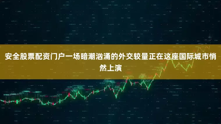 安全股票配资门户一场暗潮汹涌的外交较量正在这座国际城市悄然上演