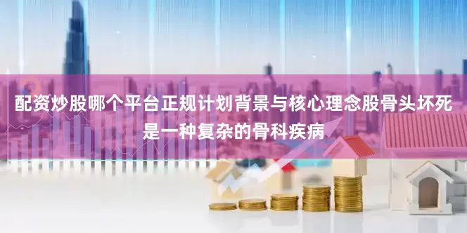配资炒股哪个平台正规计划背景与核心理念股骨头坏死是一种复杂的骨科疾病