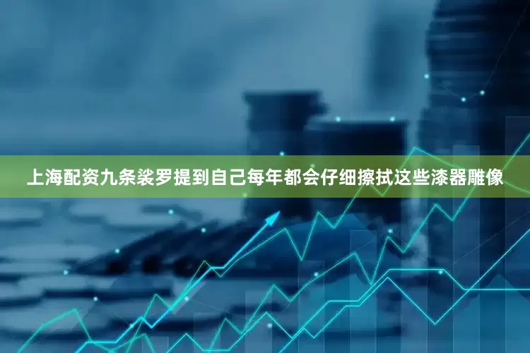 上海配资九条裟罗提到自己每年都会仔细擦拭这些漆器雕像