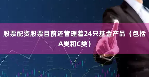 股票配资股票目前还管理着24只基金产品（包括A类和C类）