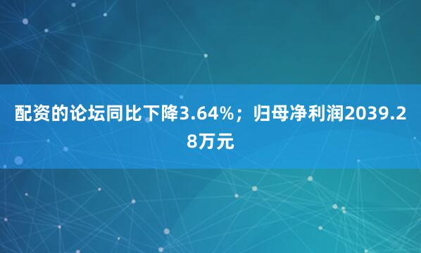 配资的论坛同比下降3.64%；归母净利润2039.28万元