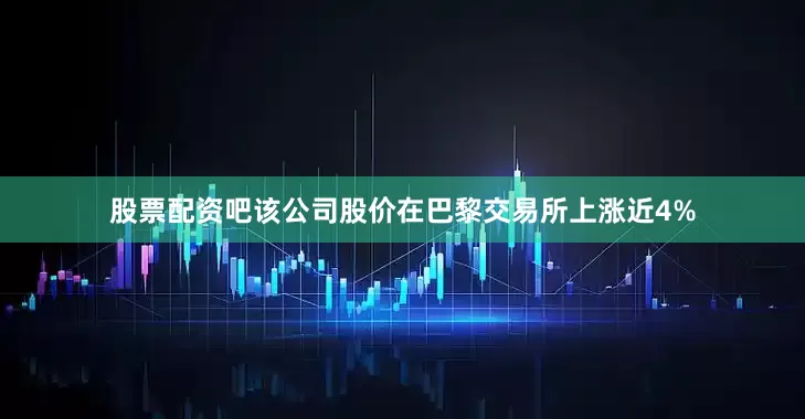 股票配资吧该公司股价在巴黎交易所上涨近4%