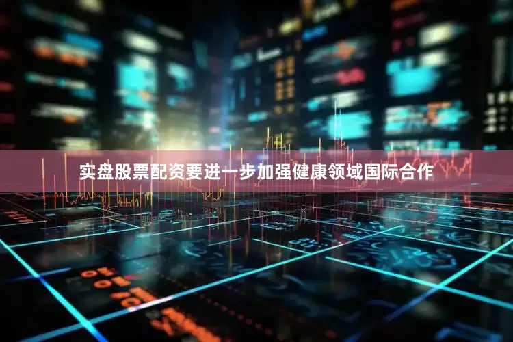 实盘股票配资要进一步加强健康领域国际合作