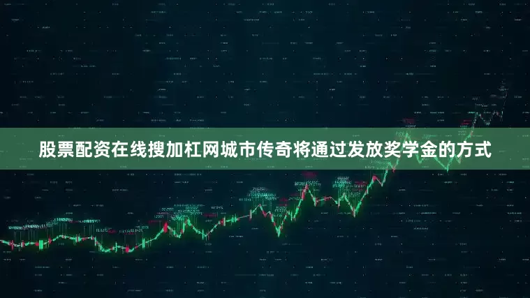 股票配资在线搜加杠网城市传奇将通过发放奖学金的方式