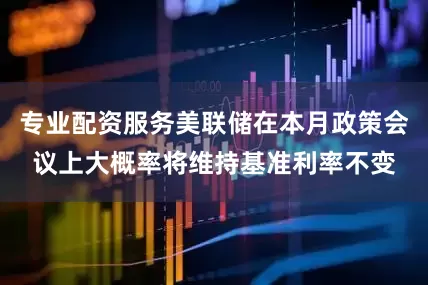专业配资服务美联储在本月政策会议上大概率将维持基准利率不变