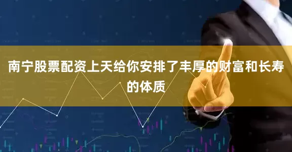 南宁股票配资上天给你安排了丰厚的财富和长寿的体质