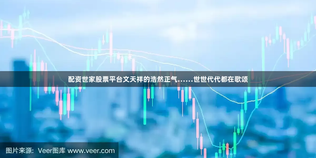 配资世家股票平台文天祥的浩然正气……世世代代都在歌颂