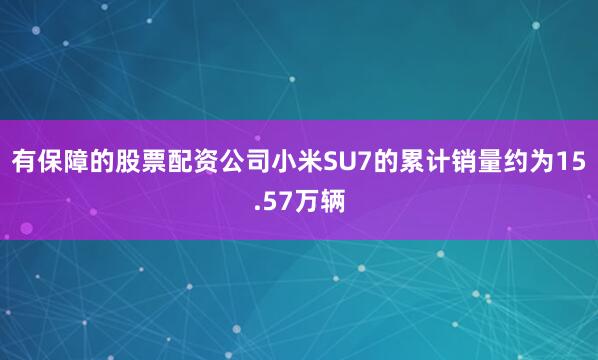 有保障的股票配资公司小米SU7的累计销量约为15.57万辆
