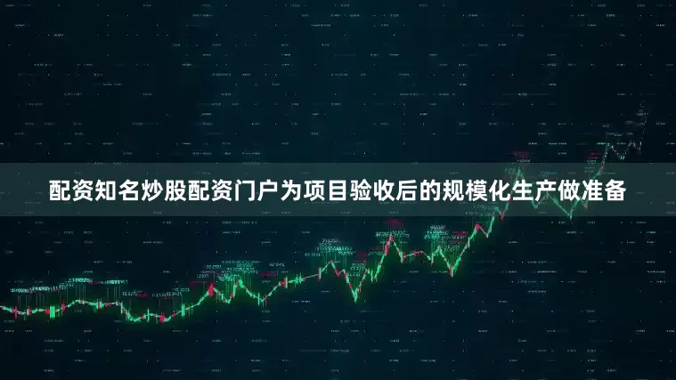 配资知名炒股配资门户为项目验收后的规模化生产做准备