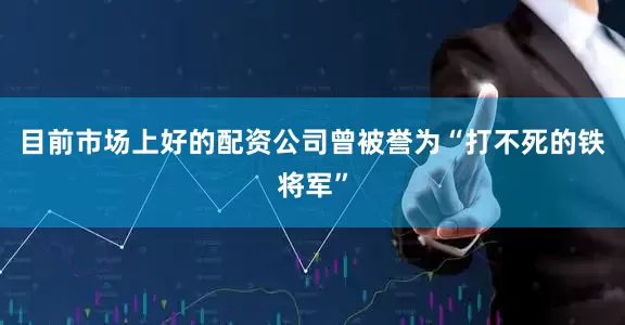 目前市场上好的配资公司曾被誉为“打不死的铁将军”