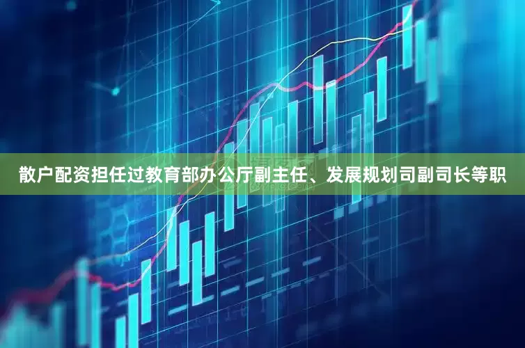 散户配资担任过教育部办公厅副主任、发展规划司副司长等职