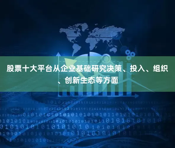 股票十大平台从企业基础研究决策、投入、组织、创新生态等方面